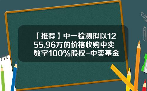 【推荐】中一检测拟以1255.96万的价格收购中奕数字100%股权-中奕基金