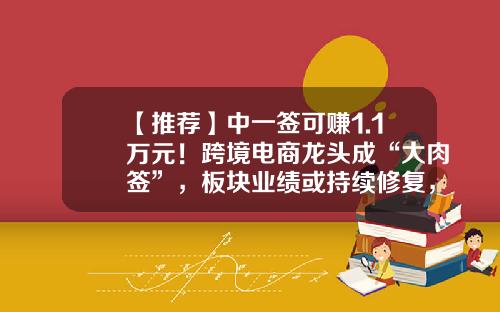 【推荐】中一签可赚1.1万元！跨境电商龙头成“大肉签”，板块业绩或持续修复，关注这一景气方向-跨境股票最新资讯新闻