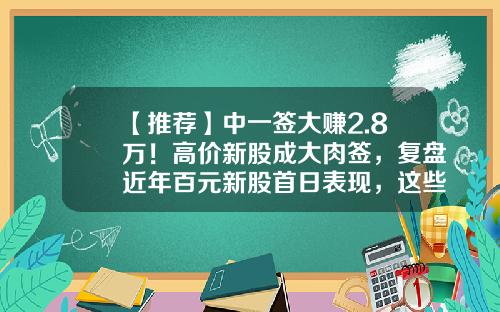 【推荐】中一签大赚2.8万！高价新股成大肉签，复盘近年百元新股首日表现，这些板块“牛股”频出-新股第一天涨幅多少