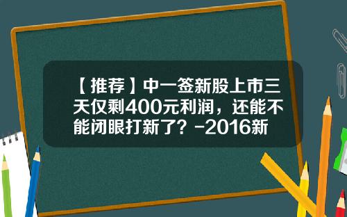 【推荐】中一签新股上市三天仅剩400元利润，还能不能闭眼打新了？-2016新股能多少个涨停