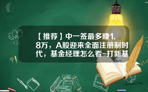 【推荐】中一签最多赚1.8万，A股迎来全面注册制时代，基金经理怎么看-打新基金收益
