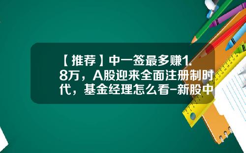 【推荐】中一签最多赚1.8万，A股迎来全面注册制时代，基金经理怎么看-新股中签后会赚多少钱