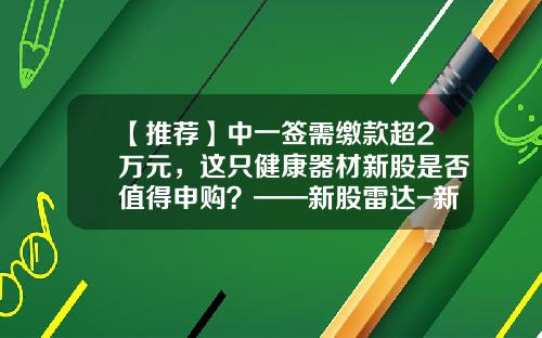 【推荐】中一签需缴款超2万元，这只健康器材新股是否值得申购？——新股雷达-新股申购一次中多少