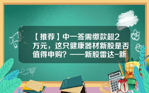 【推荐】中一签需缴款超2万元，这只健康器材新股是否值得申购？——新股雷达-新股申购一签多少股