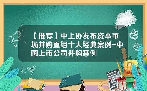【推荐】中上协发布资本市场并购重组十大经典案例-中国上市公司并购案例