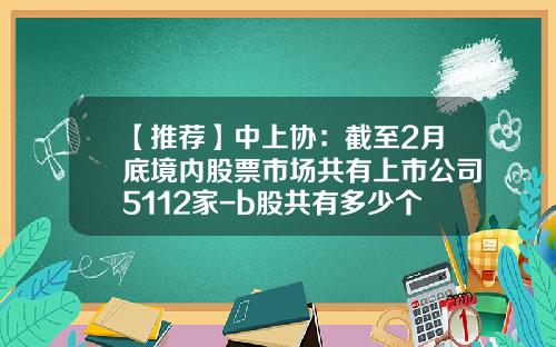 【推荐】中上协：截至2月底境内股票市场共有上市公司5112家-b股共有多少个