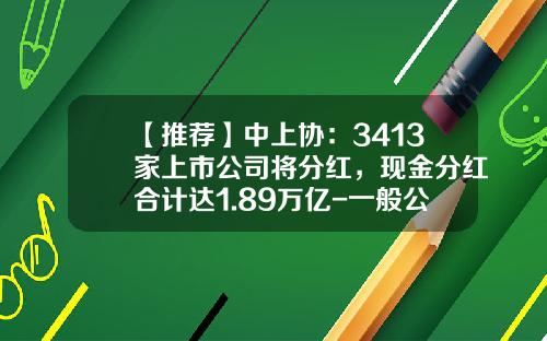【推荐】中上协：3413家上市公司将分红，现金分红合计达1.89万亿-一般公司分红比例占多少合适