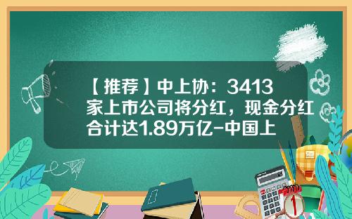 【推荐】中上协：3413家上市公司将分红，现金分红合计达1.89万亿-中国上市公司股利支付率