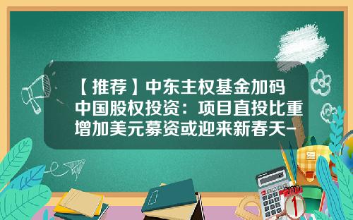 【推荐】中东主权基金加码中国股权投资：项目直投比重增加美元募资或迎来新春天-直投和基金