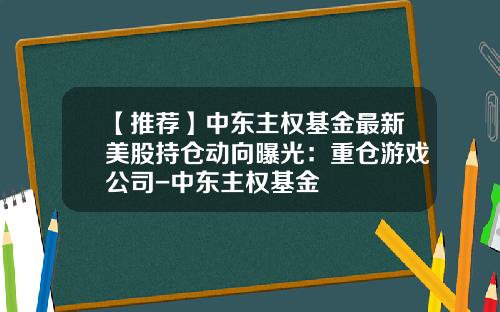 【推荐】中东主权基金最新美股持仓动向曝光：重仓游戏公司-中东主权基金