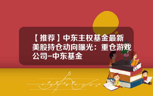【推荐】中东主权基金最新美股持仓动向曝光：重仓游戏公司-中东基金