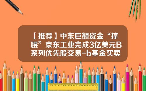 【推荐】中东巨额资金“撑腰”京东工业完成3亿美元B系列优先股交易-b基金买卖