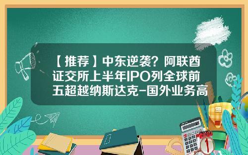 【推荐】中东逆袭？阿联酋证交所上半年IPO列全球前五超越纳斯达克-国外业务高的上市公司