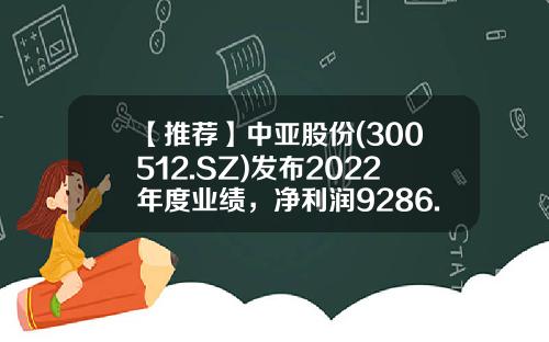 【推荐】中亚股份(300512.SZ)发布2022年度业绩，净利润9286.04万元，同比下降29.95%，拟每10股派0.3元-中亚股份能涨到多少