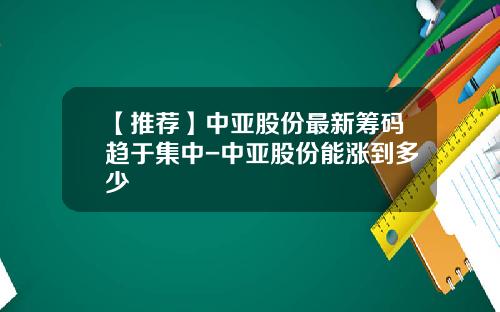 【推荐】中亚股份最新筹码趋于集中-中亚股份能涨到多少