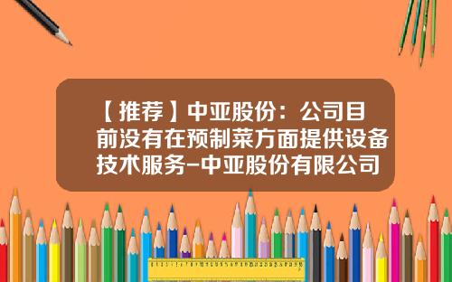 【推荐】中亚股份：公司目前没有在预制菜方面提供设备技术服务-中亚股份有限公司简介