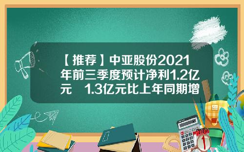 【推荐】中亚股份2021年前三季度预计净利1.2亿元–1.3亿元比上年同期增加172%–194%-中亚股份预计到多少