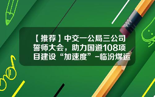 【推荐】中交一公局三公司誓师大会，助力国道108项目建设“加速度”-临汾煤运公司董事长