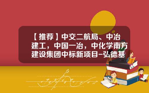 【推荐】中交二航局、中冶建工，中国一冶，中化学南方建设集团中标新项目-弘德基金