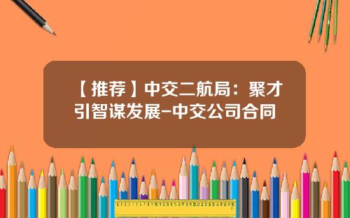 【推荐】中交二航局：聚才引智谋发展-中交公司合同