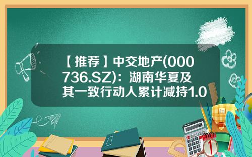 【推荐】中交地产(000736.SZ)：湖南华夏及其一致行动人累计减持1.08%公司股份-湖南华夏投资集团有限公司怎么样