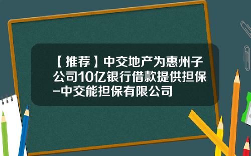 【推荐】中交地产为惠州子公司10亿银行借款提供担保-中交能担保有限公司