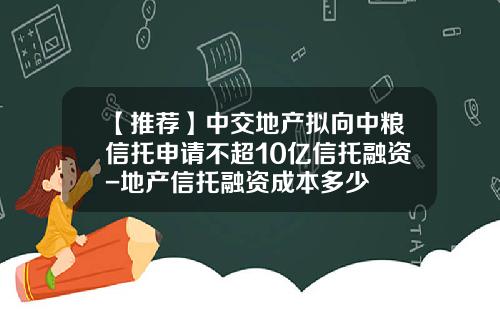 【推荐】中交地产拟向中粮信托申请不超10亿信托融资-地产信托融资成本多少