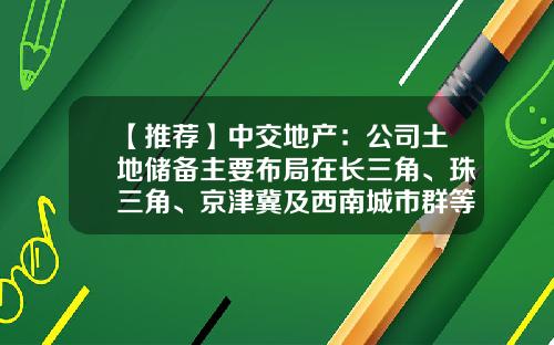 【推荐】中交地产：公司土地储备主要布局在长三角、珠三角、京津冀及西南城市群等区域-上市公司土地储备