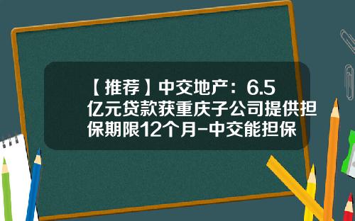 【推荐】中交地产：6.5亿元贷款获重庆子公司提供担保期限12个月-中交能担保有限公司