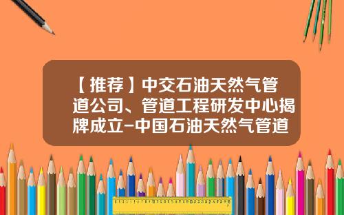 【推荐】中交石油天然气管道公司、管道工程研发中心揭牌成立-中国石油天然气管道分公司