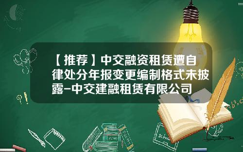 【推荐】中交融资租赁遭自律处分年报变更编制格式未披露-中交建融租赁有限公司