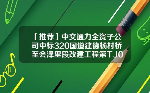 【推荐】中交通力全资子公司中标320国道建德杨村桥至会泽里段改建工程第TJ03标段项目中标金额8.73亿-中交通力公路勘察设计院有限公司