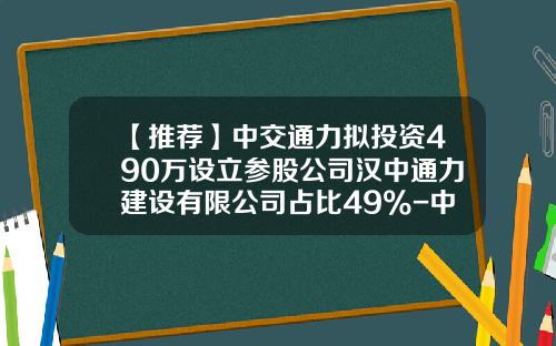 【推荐】中交通力拟投资490万设立参股公司汉中通力建设有限公司占比49%-中交通力建设股份公司