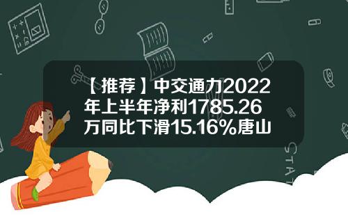 【推荐】中交通力2022年上半年净利1785.26万同比下滑15.16%唐山地区4-5月经济处于暂停状态-中交通力公路勘察设计院有限公司