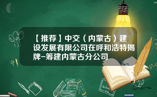 【推荐】中交（内蒙古）建设发展有限公司在呼和浩特揭牌-筹建内蒙古分公司