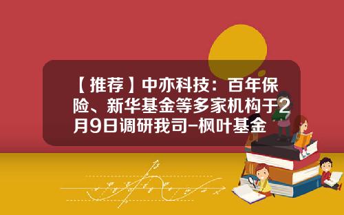 【推荐】中亦科技：百年保险、新华基金等多家机构于2月9日调研我司-枫叶基金