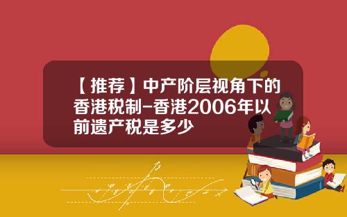 【推荐】中产阶层视角下的香港税制-香港2006年以前遗产税是多少