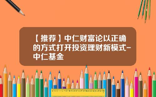 【推荐】中仁财富论以正确的方式打开投资理财新模式-中仁基金
