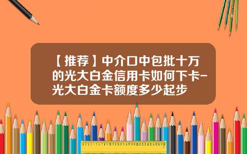 【推荐】中介口中包批十万的光大白金信用卡如何下卡-光大白金卡额度多少起步