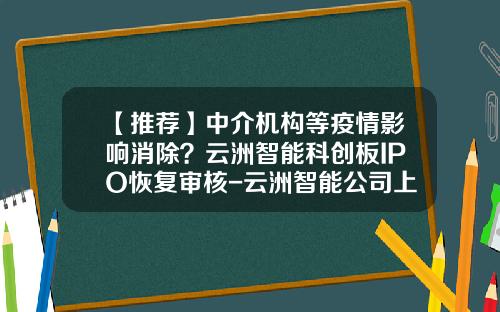 【推荐】中介机构等疫情影响消除？云洲智能科创板IPO恢复审核-云洲智能公司上市了吗