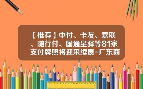 【推荐】中付、卡友、嘉联、随行付、国通星驿等81家支付牌照将迎来续展-广东商联支付网络技术有限公司