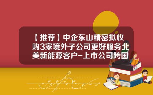 【推荐】中企东山精密拟收购3家境外子公司更好服务北美新能源客户-上市公司跨国并购