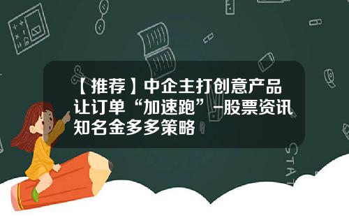 【推荐】中企主打创意产品让订单“加速跑”-股票资讯知名金多多策略