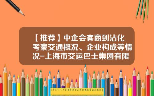 【推荐】中企会客商到沾化考察交通概况、企业构成等情况-上海市交运巴士集团有限公司许杰