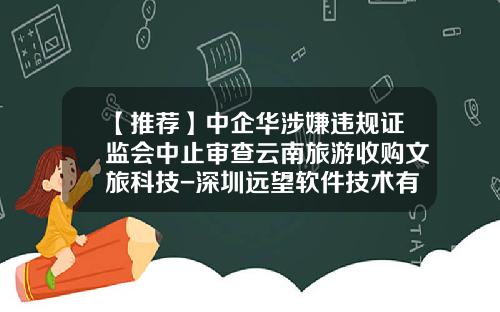 【推荐】中企华涉嫌违规证监会中止审查云南旅游收购文旅科技-深圳远望软件技术有限公司