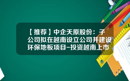 【推荐】中企天原股份：子公司拟在越南设立公司并建设环保地板项目-投资越南上市公司