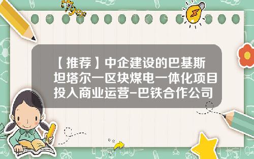 【推荐】中企建设的巴基斯坦塔尔一区块煤电一体化项目投入商业运营-巴铁合作公司