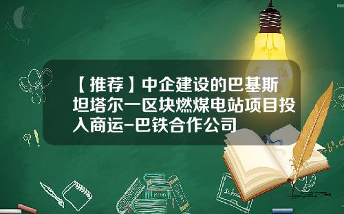 【推荐】中企建设的巴基斯坦塔尔一区块燃煤电站项目投入商运-巴铁合作公司