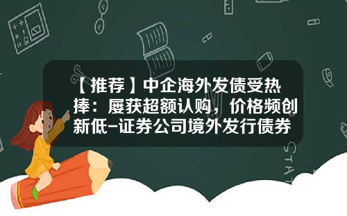 【推荐】中企海外发债受热捧：屡获超额认购，价格频创新低-证券公司境外发行债券