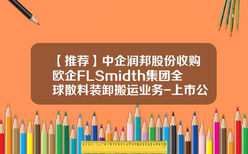 【推荐】中企润邦股份收购欧企FLSmidth集团全球散料装卸搬运业务-上市公司股权并购